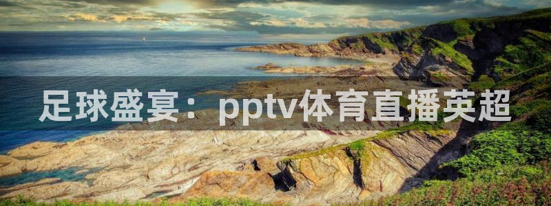 nba直播吧88看球：足球盛宴：pptv体育直播英超